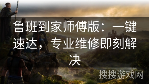 鲁班到家师傅版：一键速达，专业维修即刻解决