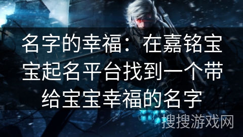 名字的幸福：在嘉铭宝宝起名平台找到一个带给宝宝幸福的名字