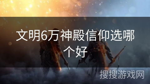 文明6万神殿信仰选哪个好