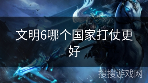 文明6哪个国家打仗更好 文明6哪个国家打仗更好