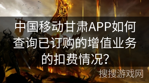 中国移动甘肃APP如何查询已订购的增值业务的扣费情况？