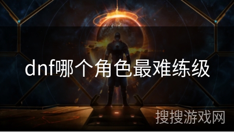 dnf哪个角色最难练级 dnf哪个角色最难练级