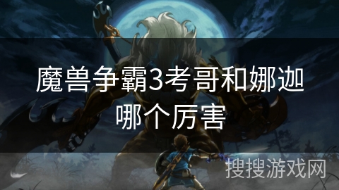 魔兽争霸3考哥和娜迦哪个厉害 魔兽争霸3考哥和娜迦哪个厉害