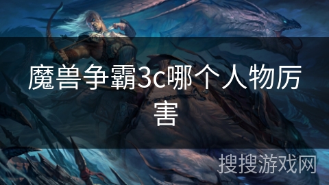 魔兽争霸3c哪个人物厉害 魔兽争霸3c哪个人物厉害