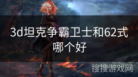3d坦克争霸卫士和62式哪个好 3d坦克争霸卫士和62式哪个好