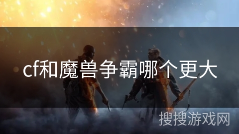 cf和魔兽争霸哪个更大