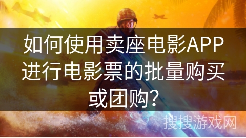 如何使用卖座电影APP进行电影票的批量购买或团购? 如何使用卖座电影APP进行电影票的批量购买或团购?