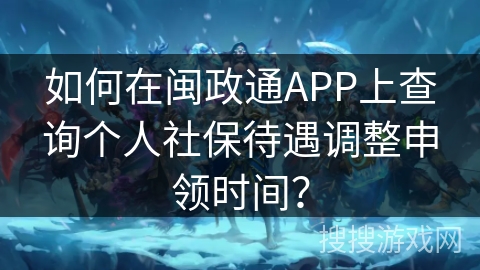 如何在闽政通APP上查询个人社保待遇调整申领时间？