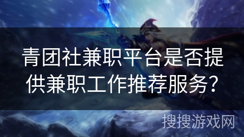青团社兼职平台是否提供兼职工作推荐服务？