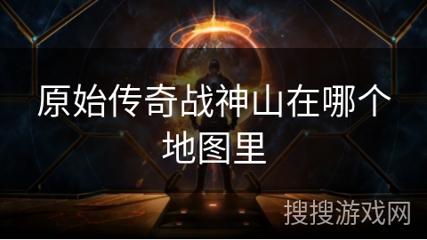 原始传奇战神山在哪个地图里