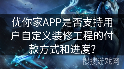 优你家APP是否支持用户自定义装修工程的付款方式和进度？