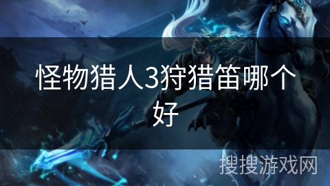 怪物猎人3狩猎笛哪个好 怪物猎人3狩猎笛哪个好