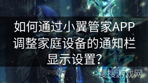 如何通过小翼管家APP调整家庭设备的通知栏显示设置? 如何通过小翼管家APP调整家庭设备的通知栏显示设置?