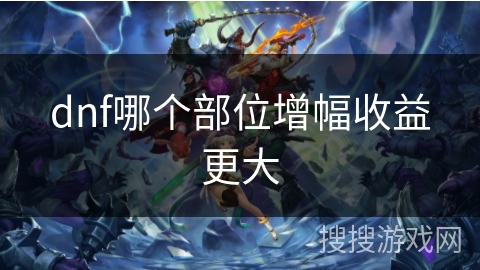 dnf哪个部位增幅收益更大 dnf哪个部位增幅收益更大