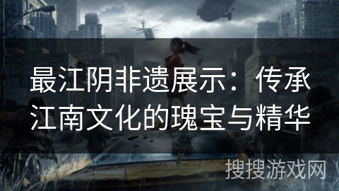 最江阴非遗展示:传承江南文化的瑰宝与精华 最江阴非遗展示:传承江南文化的瑰宝与精华