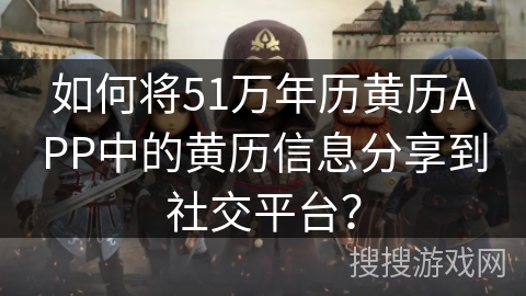 如何将51万年历黄历APP中的黄历信息分享到社交平台？