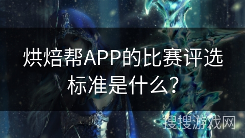 烘焙帮APP的比赛评选标准是什么？