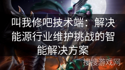 叫我修吧技术端：解决能源行业维护挑战的智能解决方案