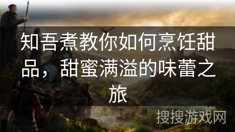 知吾煮教你如何烹饪甜品，甜蜜满溢的味蕾之旅