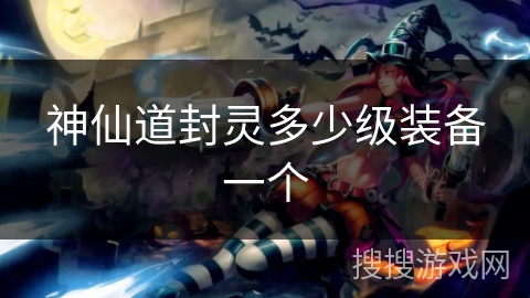 神仙道封灵多少级装备一个