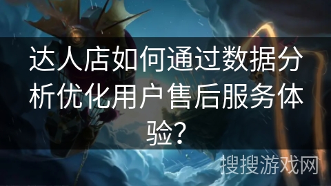 达人店如何通过数据分析优化用户售后服务体验？