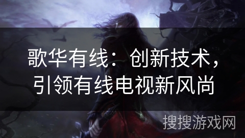 歌华有线：创新技术，引领有线电视新风尚