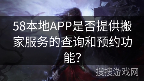 58本地APP是否提供搬家服务的查询和预约功能? 58本地APP是否提供搬家服务的查询和预约功能?