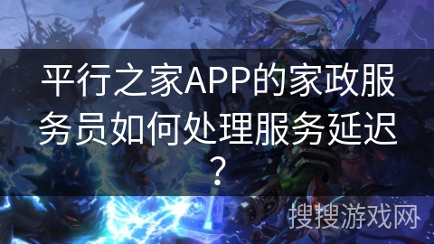 平行之家APP的家政服务员如何处理服务延迟？