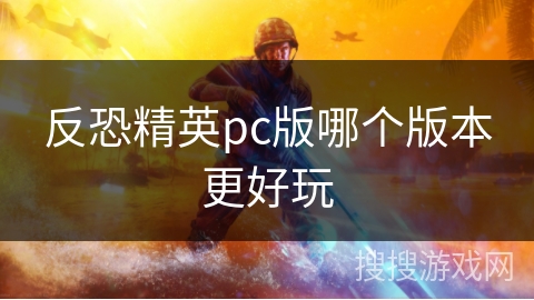 反恐精英pc版哪个版本更好玩