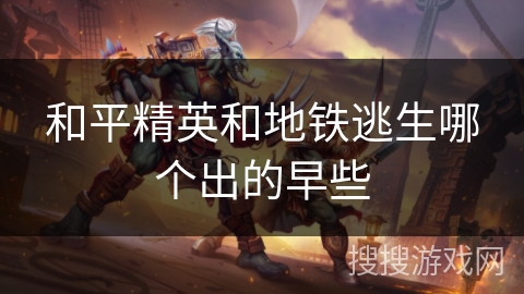 和平精英和地铁逃生哪个出的早些 和平精英和地铁逃生哪个出的早些