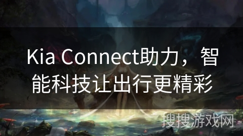 Kia Connect助力，智能科技让出行更精彩