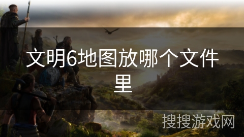 文明6地图放哪个文件里