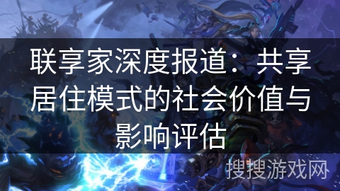 联享家深度报道：共享居住模式的社会价值与影响评估