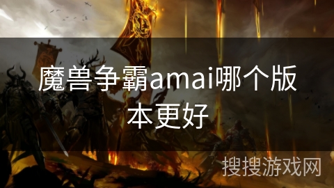 魔兽争霸amai哪个版本更好 魔兽争霸amai哪个版本更好