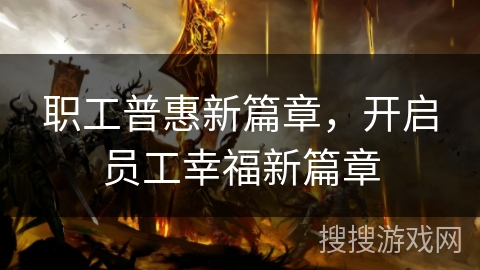职工普惠新篇章,开启员工幸福新篇章 职工普惠新篇章,开启员工幸福新篇章