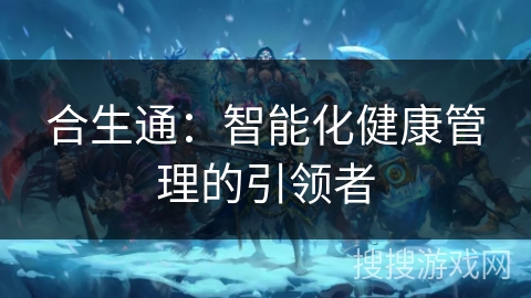 合生通:智能化健康管理的引领者 合生通:智能化健康管理的引领者