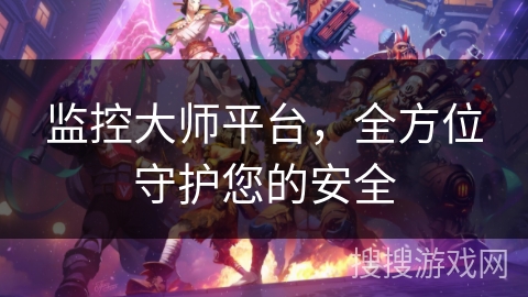 监控大师平台,全方位守护您的安全 监控大师平台,全方位守护您的安全