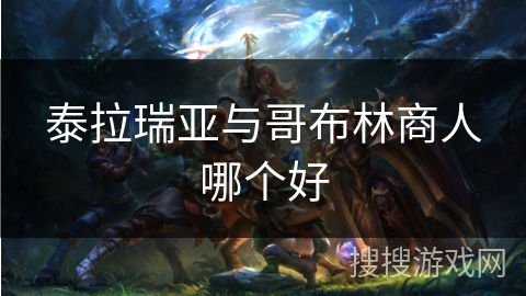 泰拉瑞亚与哥布林商人哪个好 泰拉瑞亚与哥布林商人哪个好