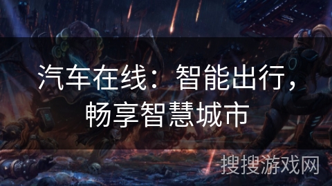 汽车在线:智能出行,畅享智慧城市 汽车在线:智能出行,畅享智慧城市