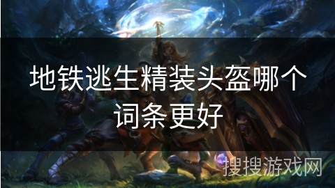 地铁逃生精装头盔哪个词条更好