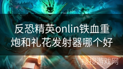 反恐精英onlin铁血重炮和礼花发射器哪个好 反恐精英onlin铁血重炮和礼花发射器哪个好