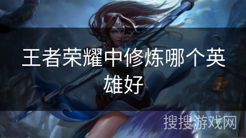 王者荣耀中修炼哪个英雄好