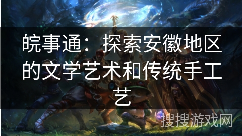皖事通：探索安徽地区的文学艺术和传统手工艺