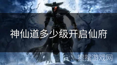 神仙道多少级开启仙府