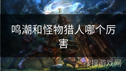鸣潮和怪物猎人哪个厉害