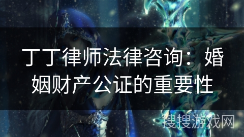 丁丁律师法律咨询：婚姻财产公证的重要性