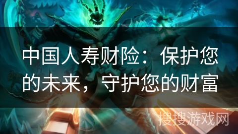 中国人寿财险:保护您的未来,守护您的财富 中国人寿财险:保护您的未来,守护您的财富