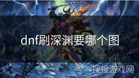 dnf刷深渊要哪个图 dnf刷深渊要哪个图