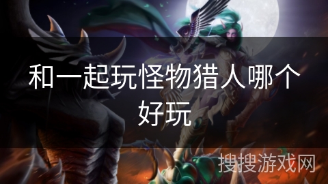 和一起玩怪物猎人哪个好玩