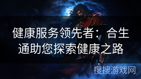 健康服务领先者:合生通助您探索健康之路 健康服务领先者:合生通助您探索健康之路